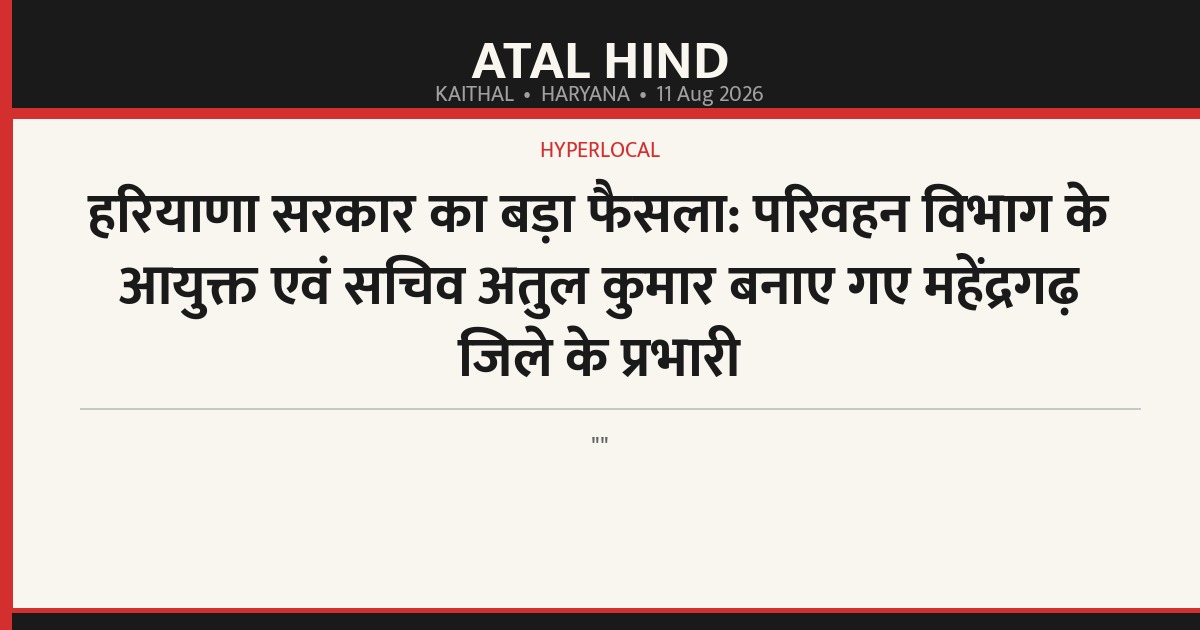 हरियाणा सरकार का बड़ा फैसला: परिवहन विभाग के आयुक्त एवं सचिव अतुल कुमार बनाए गए महेंद्रगढ़ जिले के प्रभारी
